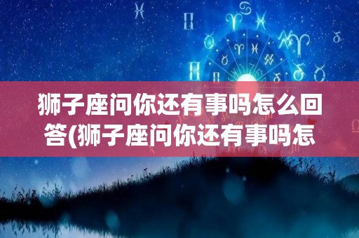 狮子座问你还有事吗怎么回答(狮子座问你还有事吗怎么回答他)