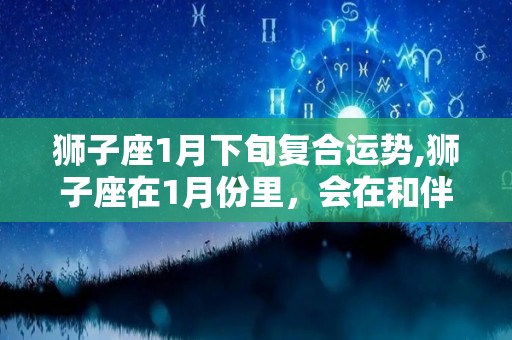 狮子座1月下旬复合运势,狮子座在1月份里，会在和伴侣沟通