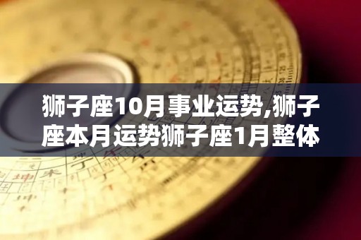 狮子座10月事业运势,狮子座本月运势狮子座1月整体运势狮子座1月整体运势