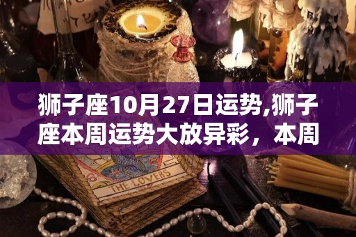 狮子座10月27日运势,狮子座本周运势大放异彩，本周运势大放异彩，桃花运一般