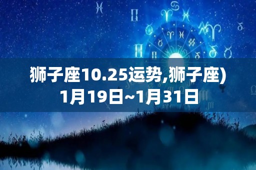 狮子座10.25运势,狮子座)1月19日~1月31日