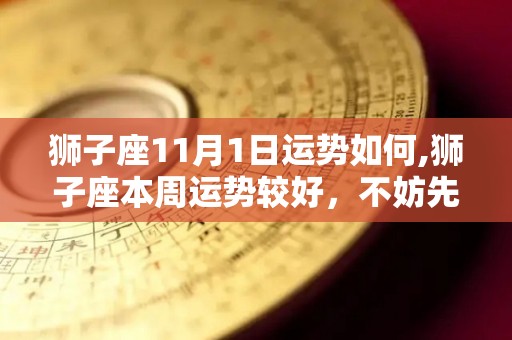 狮子座11月1日运势如何,狮子座本周运势较好，不妨先做好情绪规划，若是有空闲地去喝酒