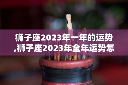 狮子座2023年一年的运势,狮子座2023年全年运势怎么样？