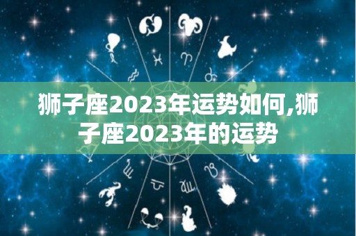 狮子座2023年运势如何,狮子座2023年的运势