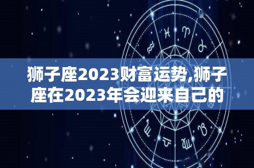 狮子座2023财富运势,狮子座在2023年会迎来自己的财运