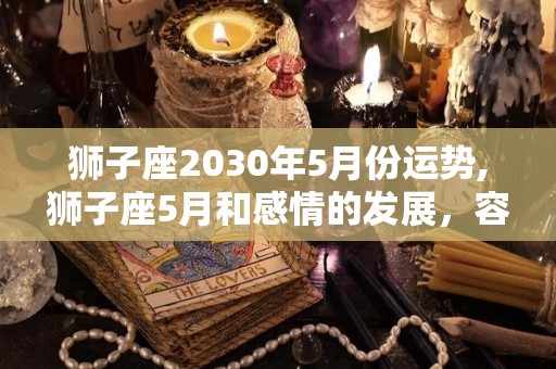 狮子座2030年5月份运势,狮子座5月和感情的发展，容易带来不小的麻烦，导致情绪不稳定的