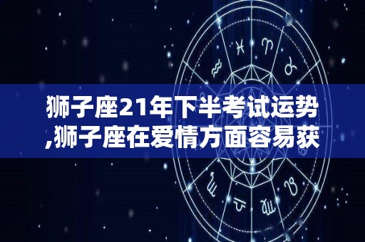 狮子座21年下半考试运势,狮子座在爱情方面容易获得他人青睐与赞赏，爱情方面还是很幸福