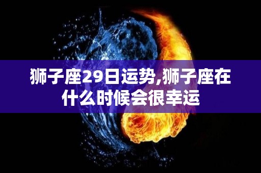 狮子座29日运势,狮子座在什么时候会很幸运