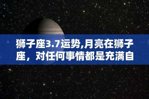 狮子座3.7运势,月亮在狮子座，对任何事情都是充满自信的态度