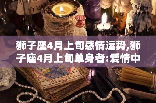 狮子座4月上旬感情运势,狮子座4月上旬单身者:爱情中要注意外人的看法