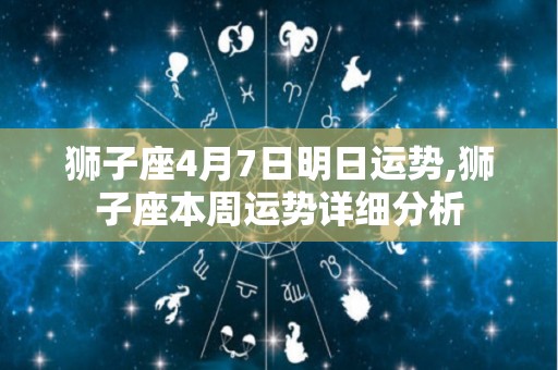 狮子座4月7日明日运势,狮子座本周运势详细分析