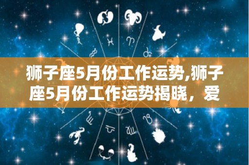 狮子座5月份工作运势,狮子座5月份工作运势揭晓，爱情运势单身