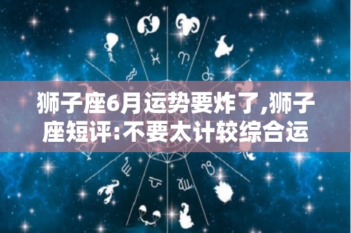 狮子座6月运势要炸了,狮子座短评:不要太计较综合运势:不要太计较综合运势