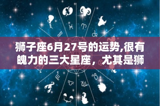 狮子座6月27号的运势,很有魄力的三大星座，尤其是狮子座