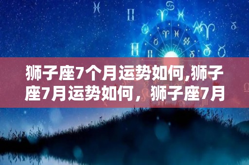狮子座7个月运势如何,狮子座7月运势如何，狮子座7月份运势如何，水瓶座开运物品