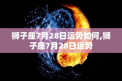 狮子座7月28日运势如何,狮子座7月28日运势