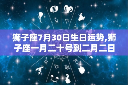 狮子座7月30日生日运势,狮子座一月二十号到二月二日运势爱情运:工作上容易遇到小意外