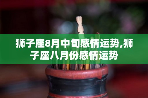 狮子座8月中旬感情运势,狮子座八月份感情运势