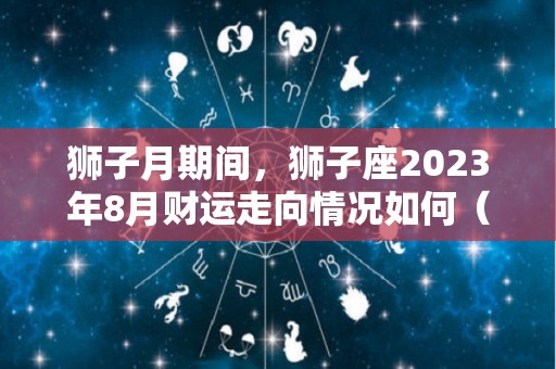 狮子月期间，狮子座2023年8月财运走向情况如何（狮子座在2023年的运势）