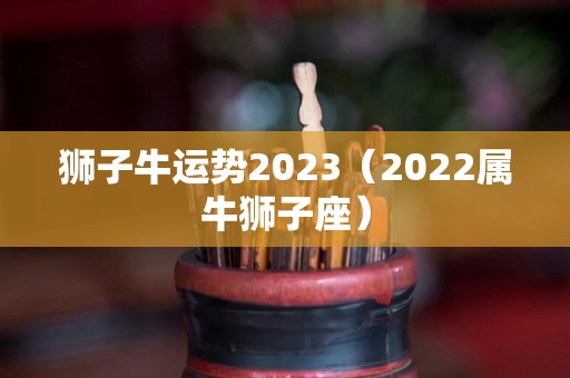 狮子牛运势2023（2022属牛狮子座）