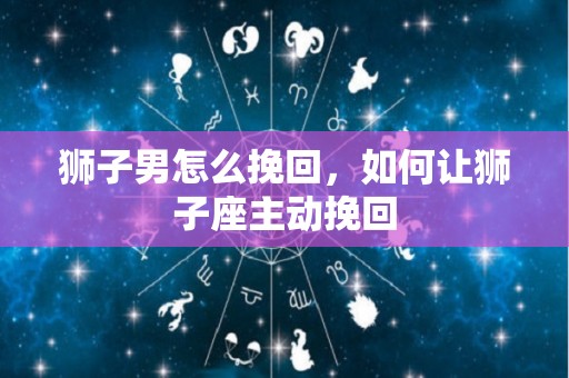 狮子男怎么挽回，如何让狮子座主动挽回