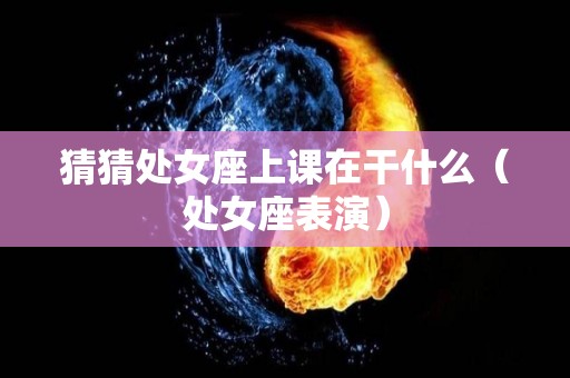 猜猜处女座上课在干什么（处女座表演）