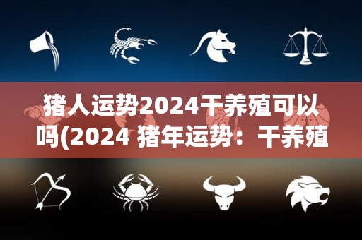 猪人运势2024干养殖可以吗(2024 猪年运势：干养殖是否适合猪人？)