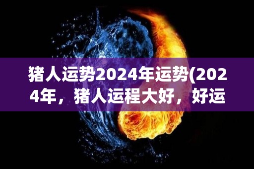 猪人运势2024年运势(2024年，猪人运程大好，好运连连！)