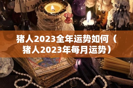猪人2023全年运势如何（猪人2023年每月运势）
