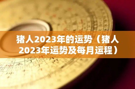 猪人2023年的运势（猪人2023年运势及每月运程）