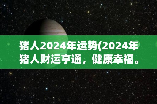 猪人2024年运势(2024年猪人财运亨通，健康幸福。)