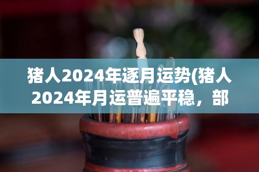 猪人2024年逐月运势(猪人2024年月运普遍平稳，部分月份工作与财务收益亮点突出)