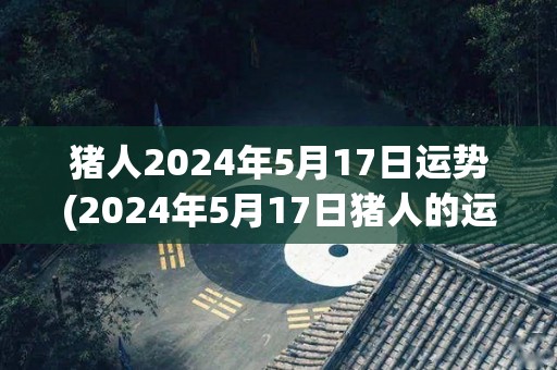 猪人2024年5月17日运势(2024年5月17日猪人的运程与展望)