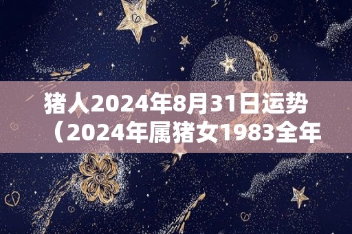 猪人2024年8月31日运势（2024年属猪女1983全年运势）