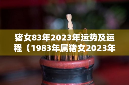 猪女83年2023年运势及运程（1983年属猪女2023年怎么样）