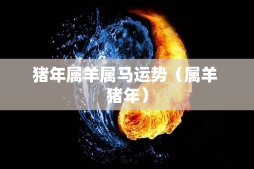 猪年属羊属马运势（属羊 猪年）