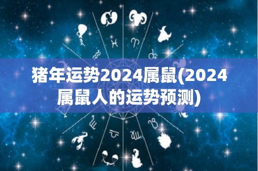 猪年运势2024属鼠(2024属鼠人的运势预测)