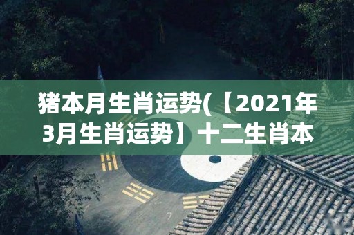 猪本月生肖运势(【2021年3月生肖运势】十二生肖本月运势解析)