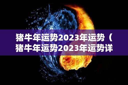 猪牛年运势2023年运势（猪牛年运势2023年运势详解）