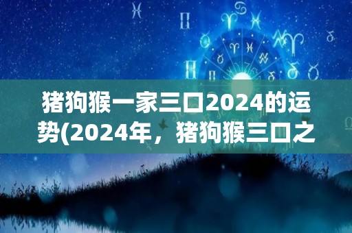 猪狗猴一家三口2024的运势(2024年，猪狗猴三口之家的运势预测)