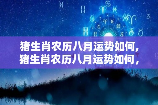 猪生肖农历八月运势如何,猪生肖农历八月运势如何，生肖鼠财运大好，财运大好