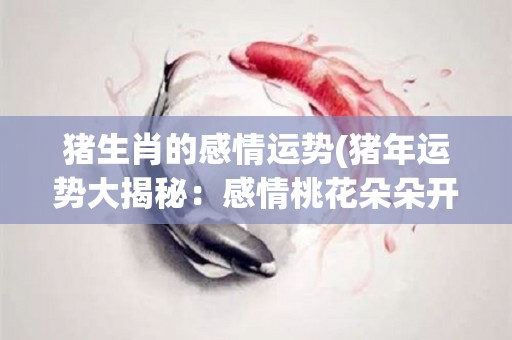 猪生肖的感情运势(猪年运势大揭秘：感情桃花朵朵开！)