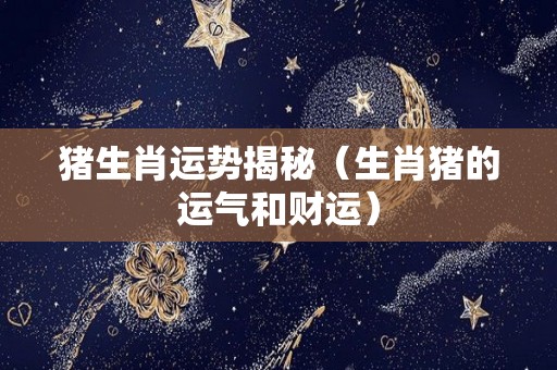 猪生肖运势揭秘（生肖猪的运气和财运）