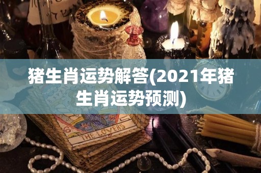 猪生肖运势解答(2021年猪生肖运势预测)