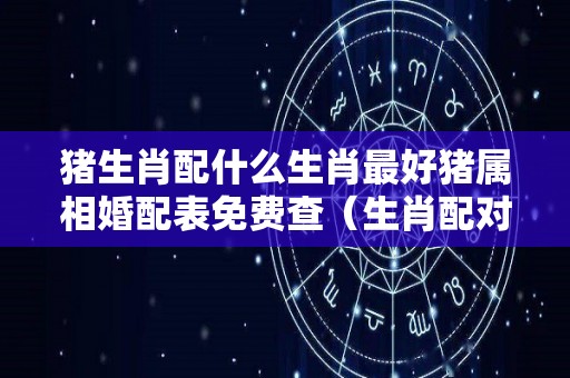 猪生肖配什么生肖最好猪属相婚配表免费查（生肖配对表猪配什么）