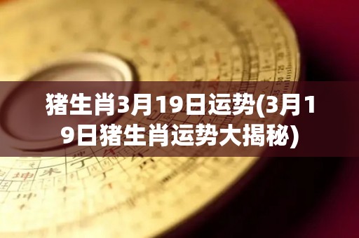 猪生肖3月19日运势(3月19日猪生肖运势大揭秘)