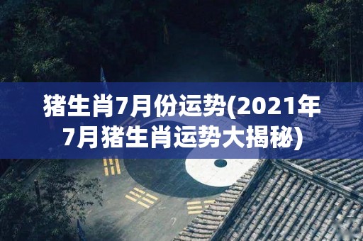 猪生肖7月份运势(2021年7月猪生肖运势大揭秘)