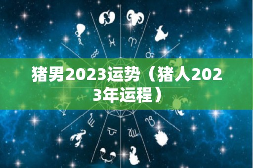 猪男2023运势（猪人2023年运程）