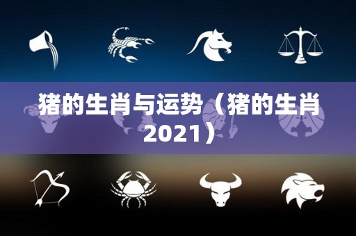 猪的生肖与运势（猪的生肖2021）