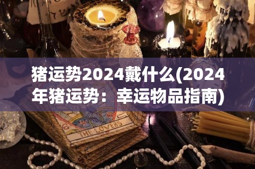 猪运势2024戴什么(2024年猪运势：幸运物品指南)